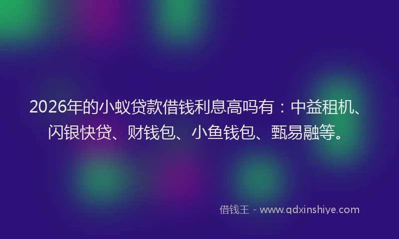 2026年的小蚁贷款借钱利息高吗有:中益租机、闪银快贷、财钱包、小鱼钱包、甄易融等。
