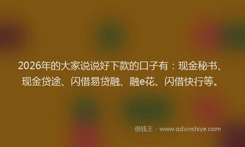 2026年的大家说说好下款的口子有：现金秘书、现金贷途、闪借易贷融、融e花、闪借快行等。