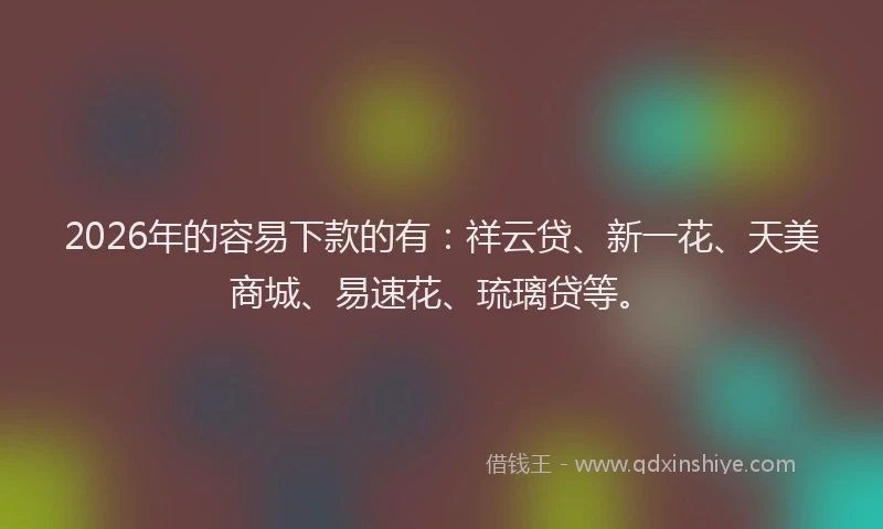 2026年的容易下款的有:祥云贷、新一花、天美商城、易速花、琉璃贷等。