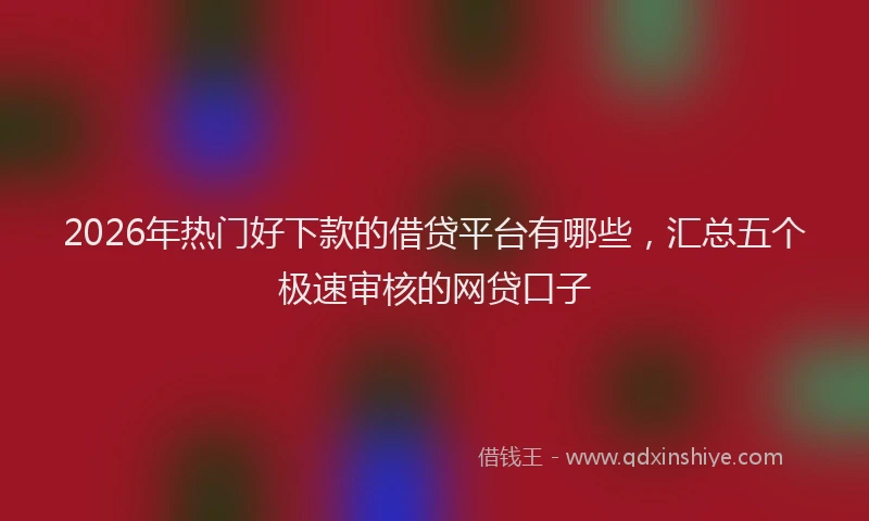 2026年热门好下款的借贷平台有哪些，汇总五个极速审核的网贷口子
