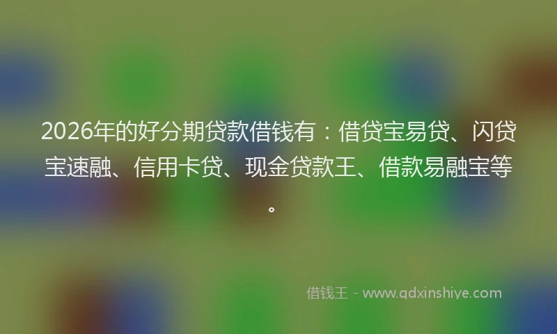 2026年的好分期贷款借钱有：借贷宝易贷、闪贷宝速融、信用卡贷、现金贷款王、借款易融宝等。