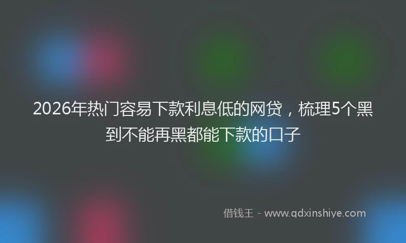 2026年热门容易下款利息低的网贷，梳理5个黑到不能再黑都能下款的口子
