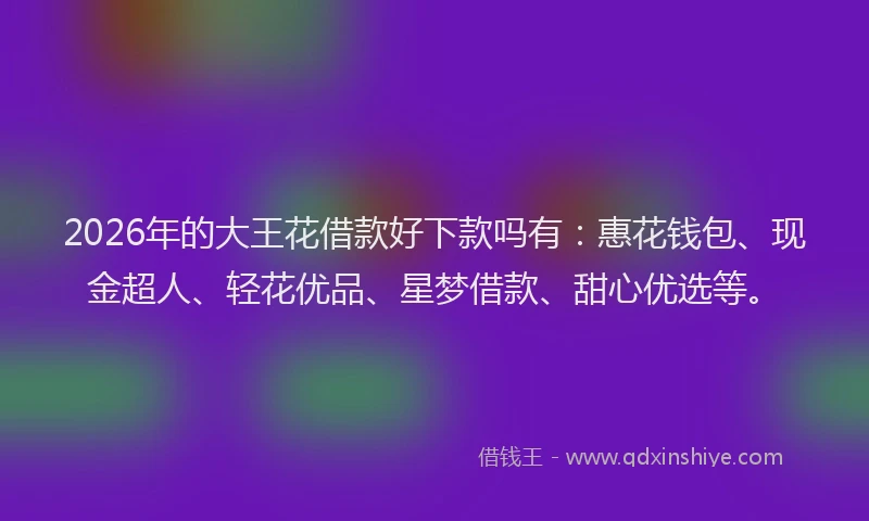 2026年的大王花借款好下款吗有：惠花钱包、现金超人、轻花优品、星梦借款、甜心优选等。