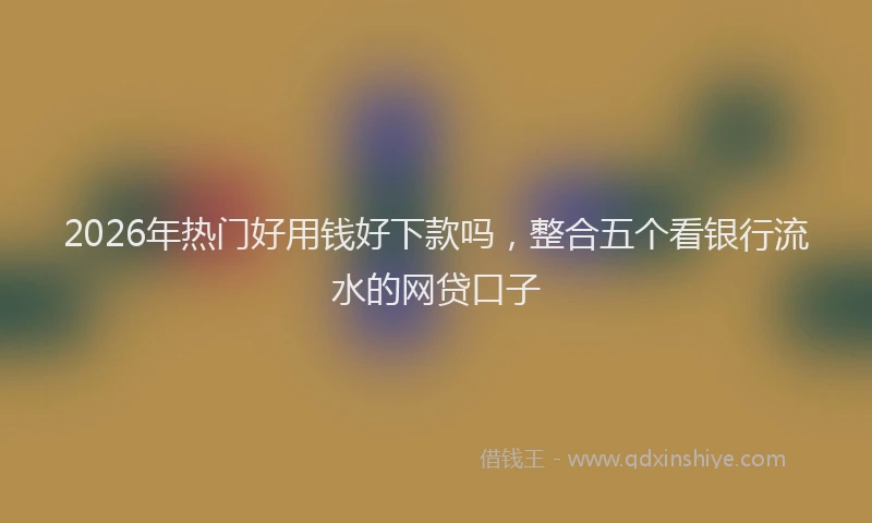 2026年热门好用钱好下款吗，整合五个看银行流水的网贷口子