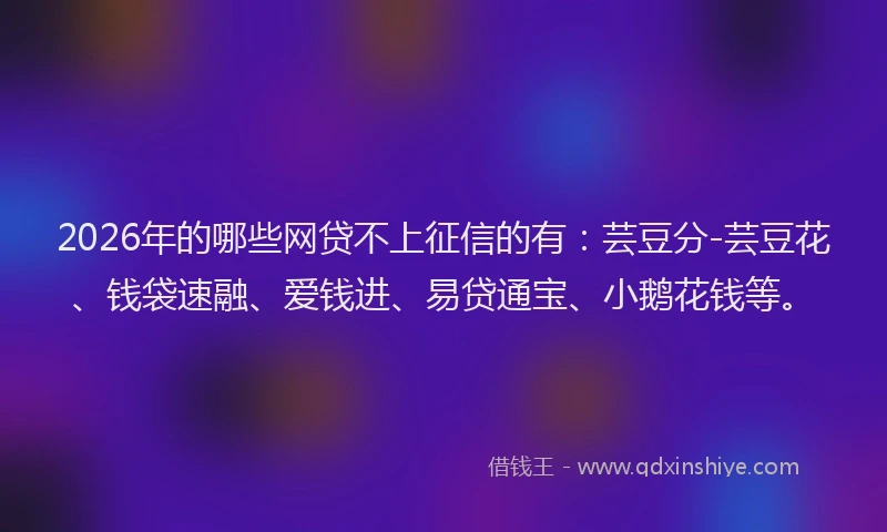 2026年的哪些网贷不上征信的有：芸豆分-芸豆花、钱袋速融、爱钱进、易贷通宝、小鹅花钱等。