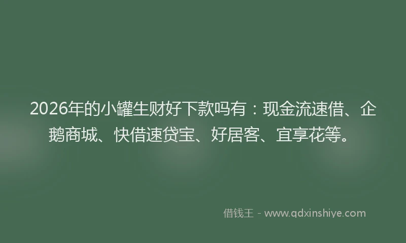 2026年的小罐生财好下款吗有：现金流速借、企鹅商城、快借速贷宝、好居客、宜享花等。