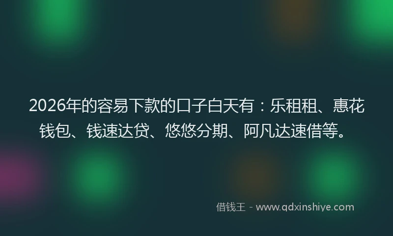 2026年的容易下款的口子白天有：乐租租、惠花钱包、钱速达贷、悠悠分期、阿凡达速借等。