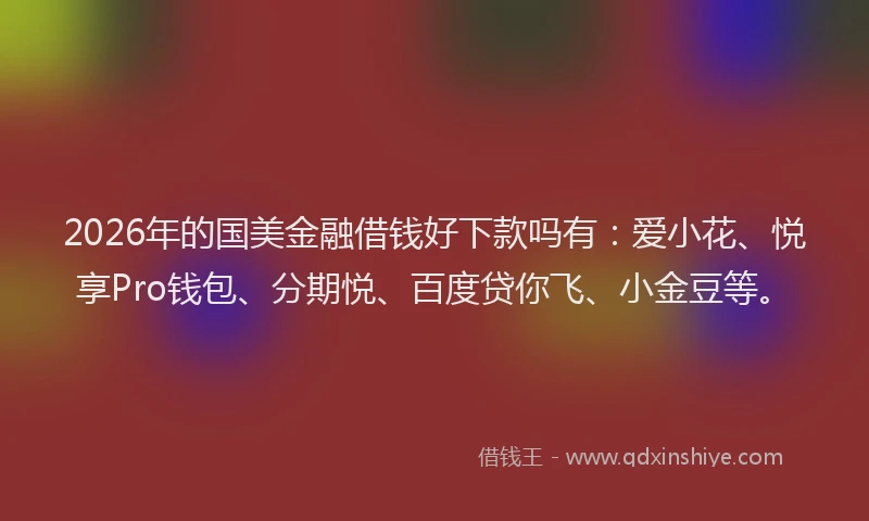 2026年的国美金融借钱好下款吗有：爱小花、悦享Pro钱包、分期悦、百度贷你飞、小金豆等。