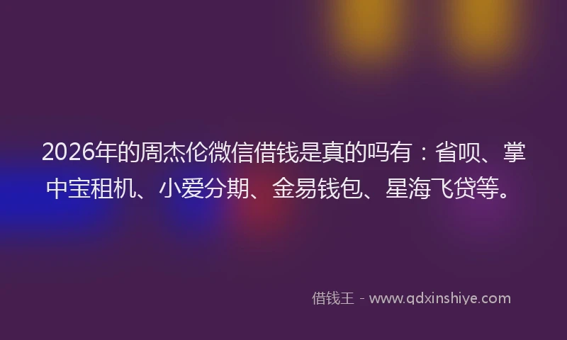 2026年的周杰伦微信借钱是真的吗有：省呗、掌中宝租机、小爱分期、金易钱包、星海飞贷等。