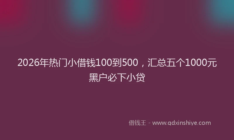 2026年热门小借钱100到500，汇总五个1000元黑户必下小贷