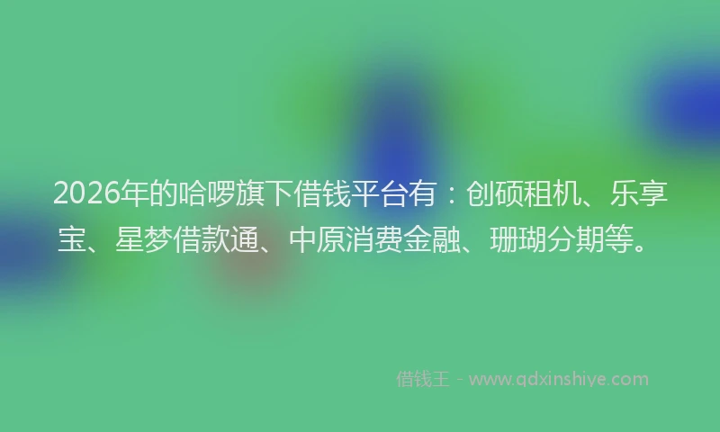 2026年的哈啰旗下借钱平台有：创硕租机、乐享宝、星梦借款通、中原消费金融、珊瑚分期等。