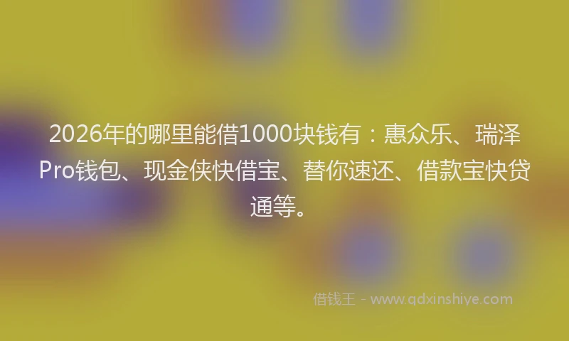 2026年的哪里能借1000块钱有：惠众乐、瑞泽Pro钱包、现金侠快借宝、替你速还、借款宝快贷通等。