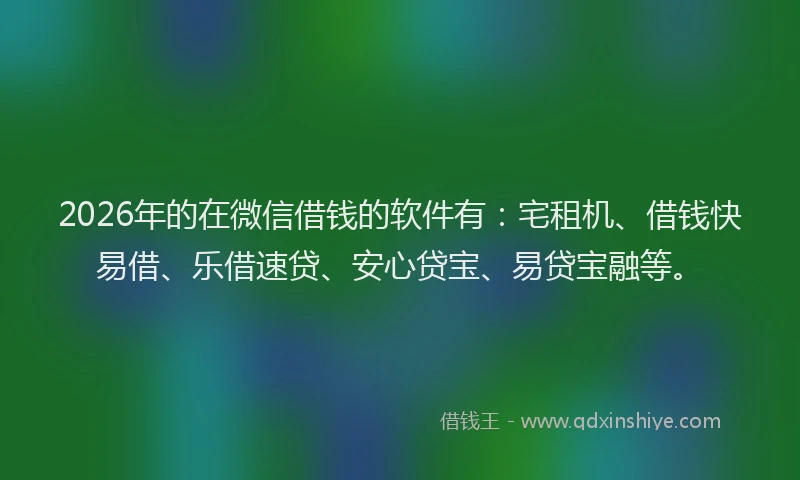 2026年的在微信借钱的软件有：宅租机、借钱快易借、乐借速贷、安心贷宝、易贷宝融等。