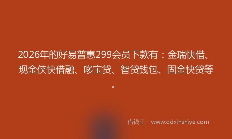 2026年的好易普惠299会员下款有：金瑞快借、现金侠快借融、哆宝贷、智贷钱包、固金快贷等。