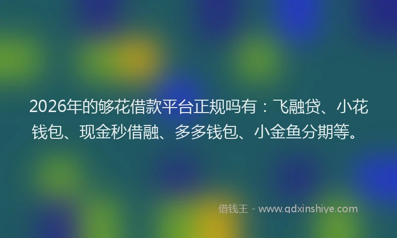 2026年的够花借款平台正规吗有：飞融贷、小花钱包、现金秒借融、多多钱包、小金鱼分期等。
