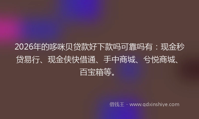2026年的哆咪贝贷款好下款吗可靠吗有：现金秒贷易行、现金侠快借通、手中商城、兮悦商城、百宝箱等。