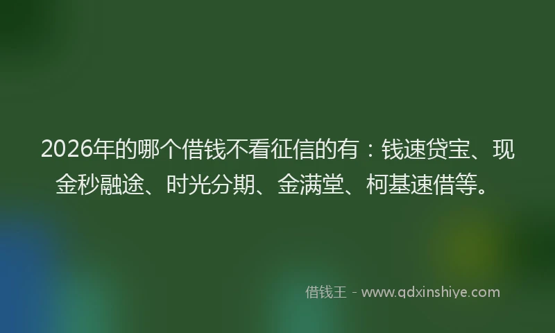 2026年的哪个借钱不看征信的有：钱速贷宝、现金秒融途、时光分期、金满堂、柯基速借等。