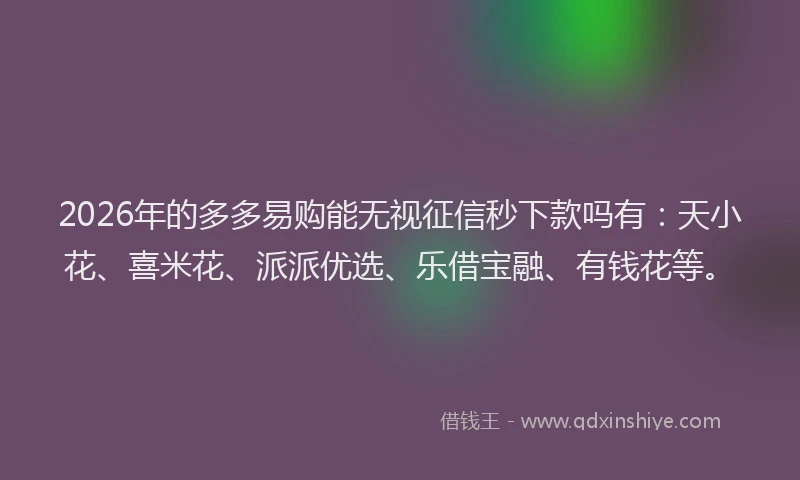 2026年的多多易购能无视征信秒下款吗有：天小花、喜米花、派派优选、乐借宝融、有钱花等。