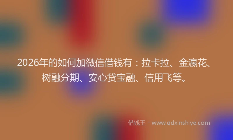 2026年的如何加微信借钱有：拉卡拉、金瀛花、树融分期、安心贷宝融、信用飞等。