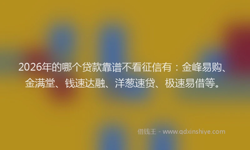 2026年的哪个贷款靠谱不看征信有：金峰易购、金满堂、钱速达融、洋葱速贷、极速易借等。