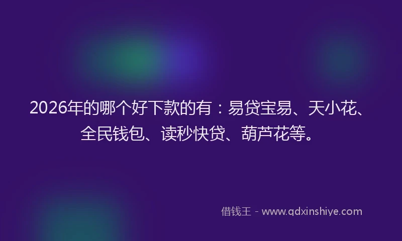 2026年的哪个好下款的有：易贷宝易、天小花、全民钱包、读秒快贷、葫芦花等。