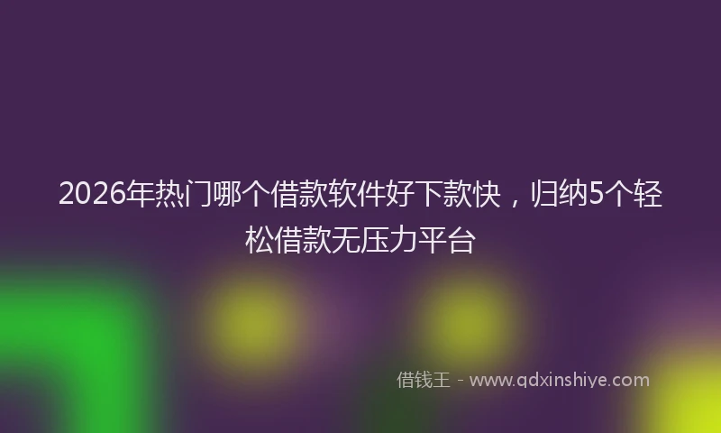 2026年热门哪个借款软件好下款快，归纳5个轻松借款无压力平台
