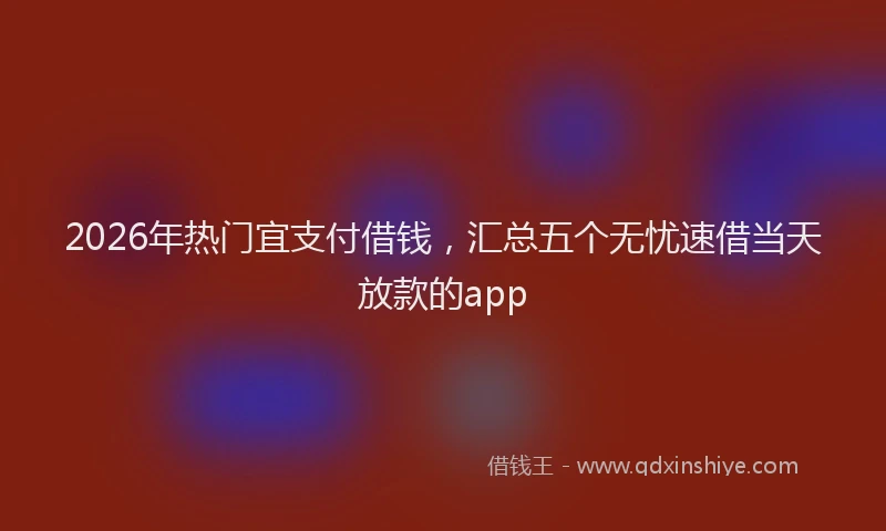 2026年热门宜支付借钱，汇总五个无忧速借当天放款的app