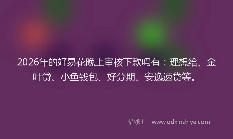 2026年的好易花晚上审核下款吗有：理想给、金叶贷、小鱼钱包、好分期、安逸速贷等。