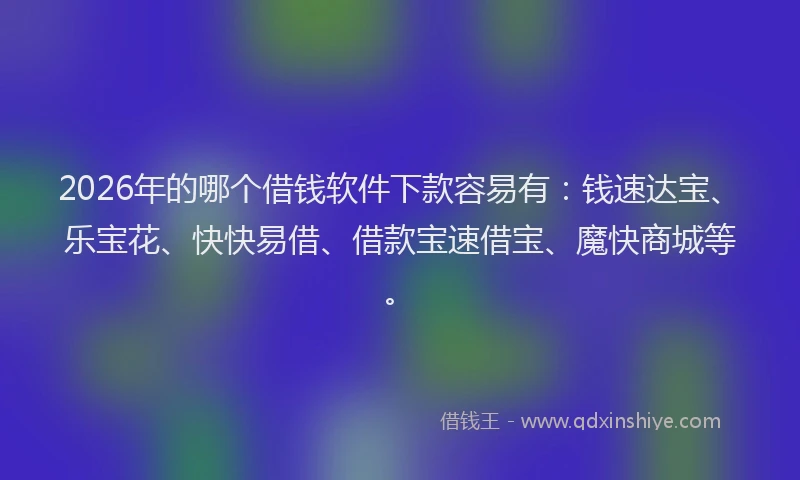 2026年的哪个借钱软件下款容易有：钱速达宝、乐宝花、快快易借、借款宝速借宝、魔快商城等。