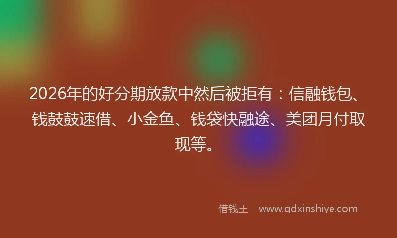2026年的好分期放款中然后被拒有：信融钱包、钱鼓鼓速借、小金鱼、钱袋快融途、美团月付取现等。