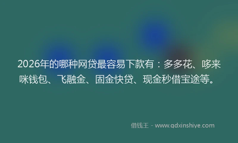 2026年的哪种网贷最容易下款有：多多花、哆来咪钱包、飞融金、固金快贷、现金秒借宝途等。