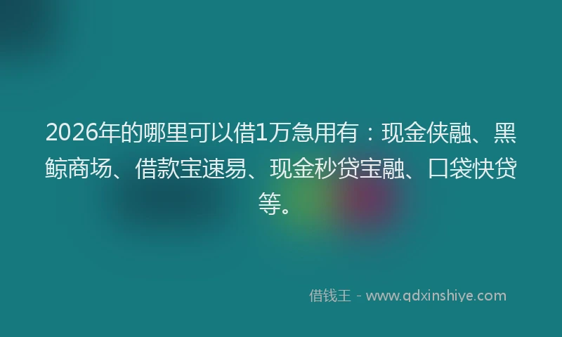 2026年的哪里可以借1万急用有：现金侠融、黑鲸商场、借款宝速易、现金秒贷宝融、口袋快贷等。