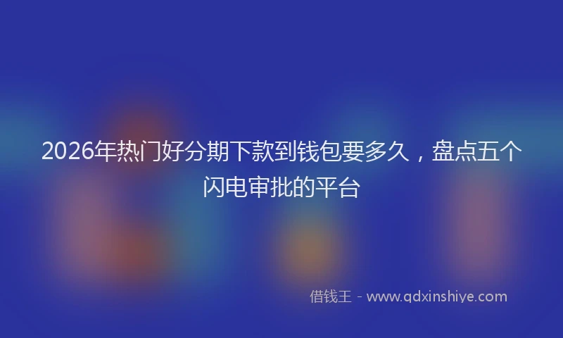 2026年热门好分期下款到钱包要多久，盘点五个闪电审批的平台