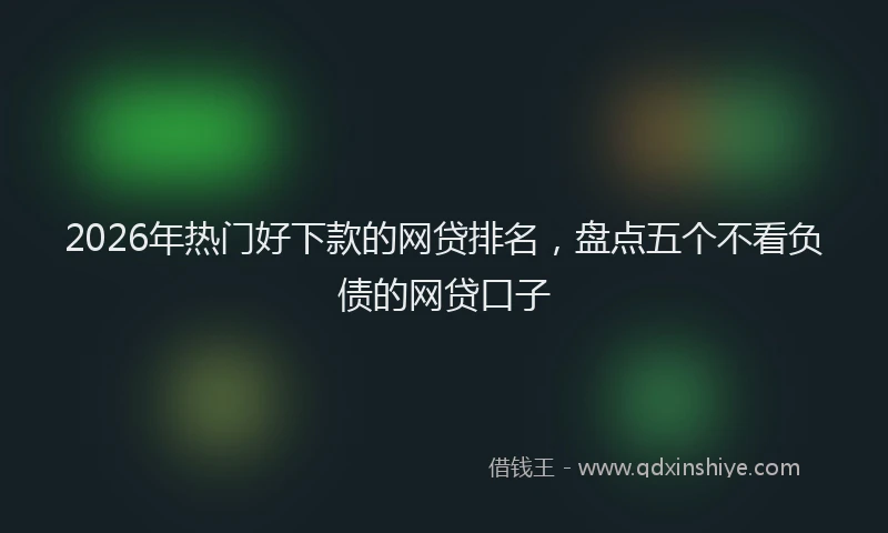 2026年热门好下款的网贷排名，盘点五个不看负债的网贷口子