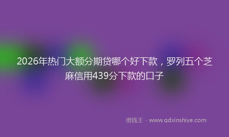 2026年热门大额分期贷哪个好下款，罗列五个芝麻信用439分下款的口子