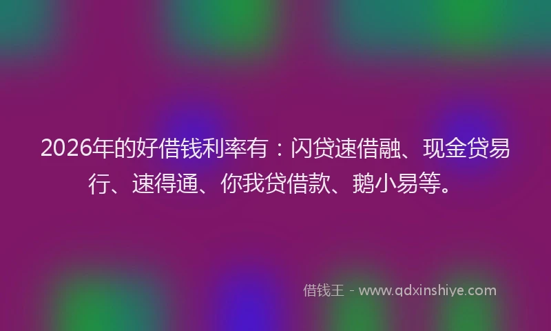2026年的好借钱利率有：闪贷速借融、现金贷易行、速得通、你我贷借款、鹅小易等。