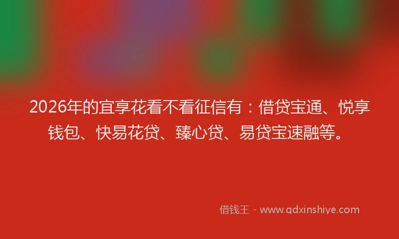 2026年的宜享花看不看征信有：借贷宝通、悦享钱包、快易花贷、臻心贷、易贷宝速融等。