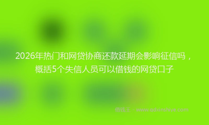 2026年热门和网贷协商还款延期会影响征信吗，概括5个失信人员可以借钱的网贷口子
