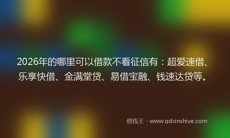2026年的哪里可以借款不看征信有：超爱速借、乐享快借、金满堂贷、易借宝融、钱速达贷等。