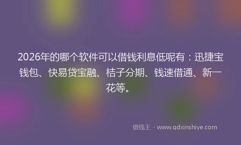 2026年的哪个软件可以借钱利息低呢有：迅捷宝钱包、快易贷宝融、桔子分期、钱速借通、新一花等。