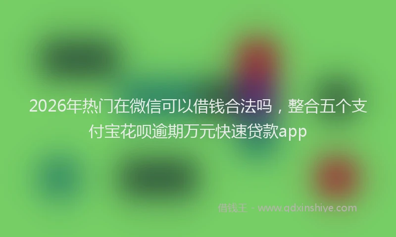 2026年热门在微信可以借钱合法吗，整合五个支付宝花呗逾期万元快速贷款app