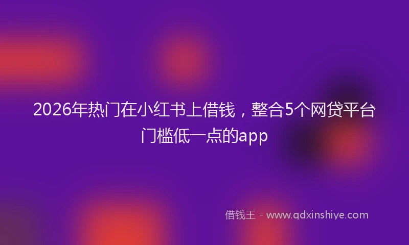 2026年热门在小红书上借钱，整合5个网贷平台门槛低一点的app