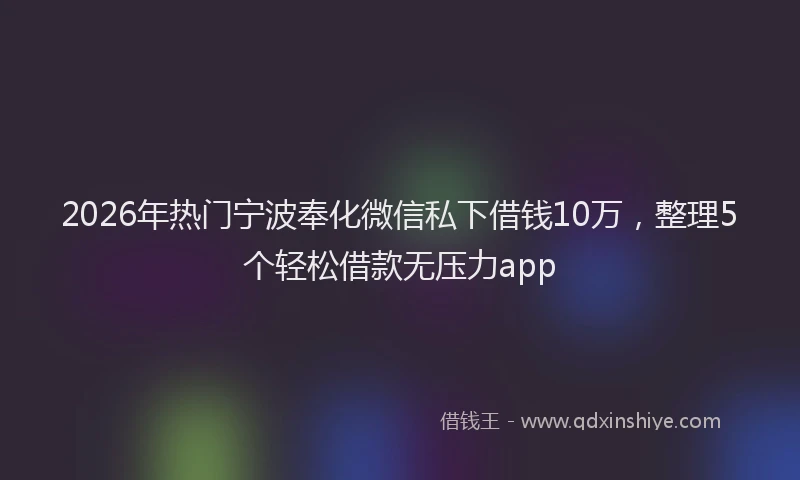 2026年热门宁波奉化微信私下借钱10万，整理5个轻松借款无压力app