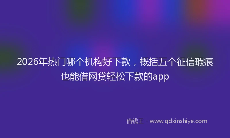 2026年热门哪个机构好下款，概括五个征信瑕疵也能借网贷轻松下款的app