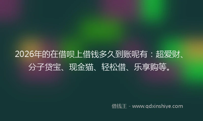 2026年的在借呗上借钱多久到账呢有：超爱财、分子贷宝、现金猫、轻松借、乐享购等。