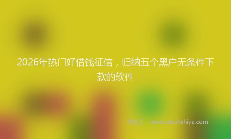 2026年热门好借钱征信，归纳五个黑户无条件下款的软件