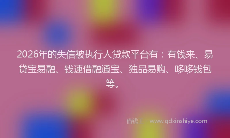 2026年的失信被执行人贷款平台有：有钱来、易贷宝易融、钱速借融通宝、独品易购、哆哆钱包等。