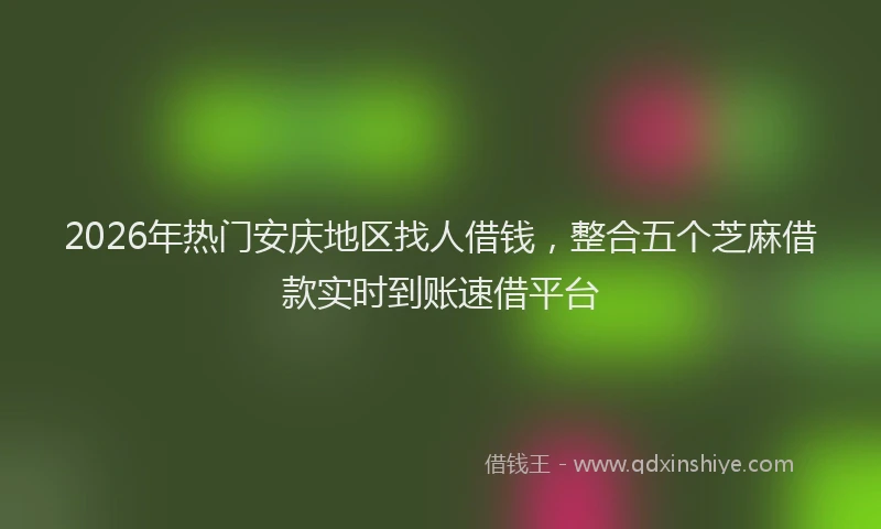 2026年热门安庆地区找人借钱,整合五个芝麻借款实时到账速借平台