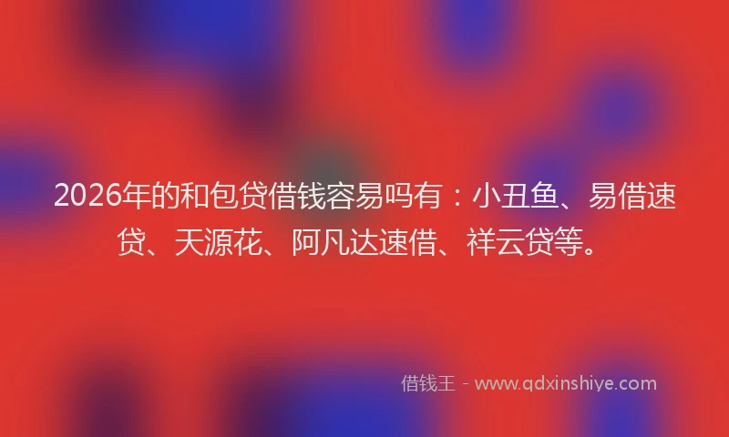 2026年的和包贷借钱容易吗有：小丑鱼、易借速贷、天源花、阿凡达速借、祥云贷等。