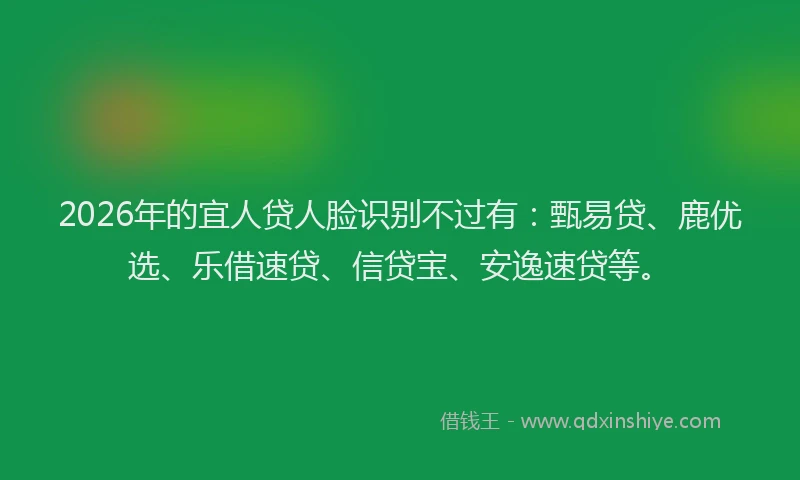 2026年的宜人贷人脸识别不过有：甄易贷、鹿优选、乐借速贷、信贷宝、安逸速贷等。